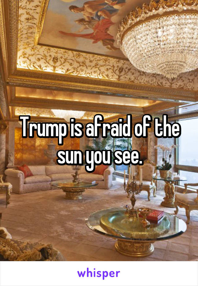 Trump is afraid of the sun you see.