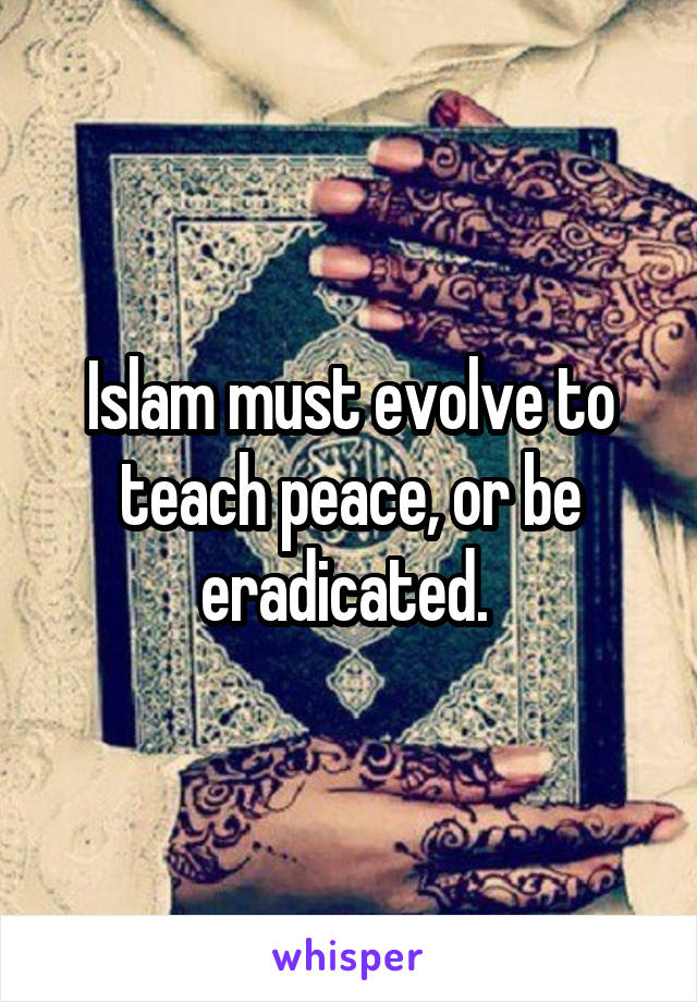 Islam must evolve to teach peace, or be eradicated. 