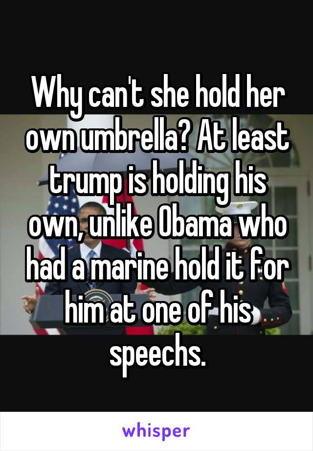 Why can't she hold her own umbrella? At least trump is holding his own, unlike Obama who had a marine hold it for him at one of his speechs.