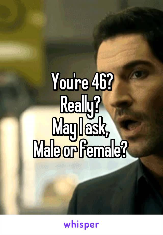 You're 46?
Really? 
May I ask, 
Male or female? 