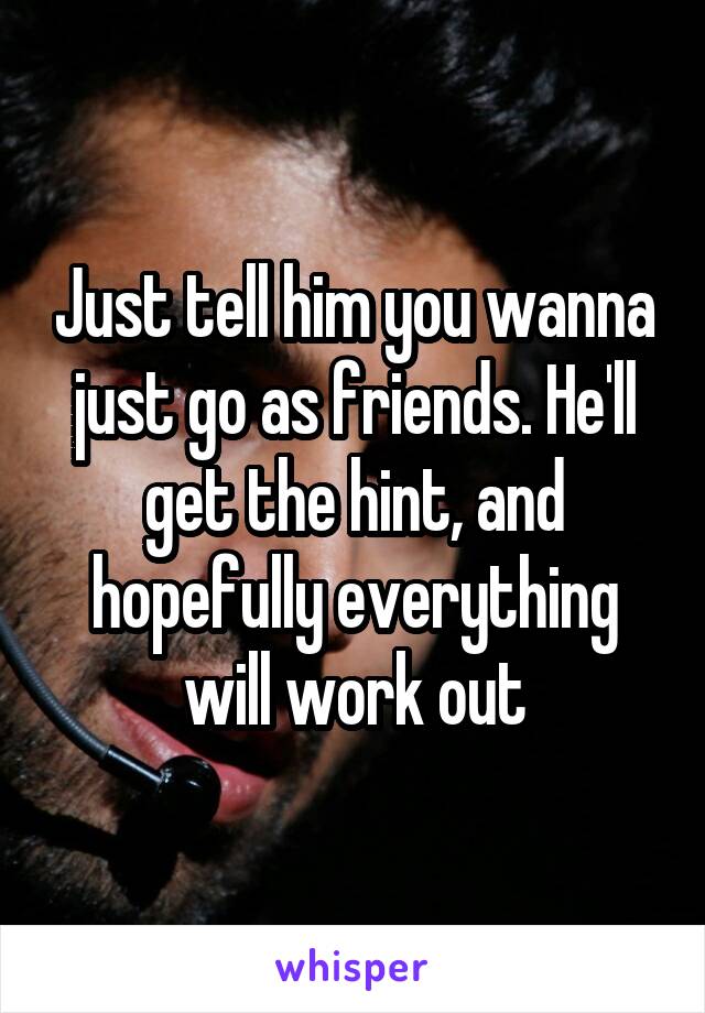 Just tell him you wanna just go as friends. He'll get the hint, and hopefully everything will work out