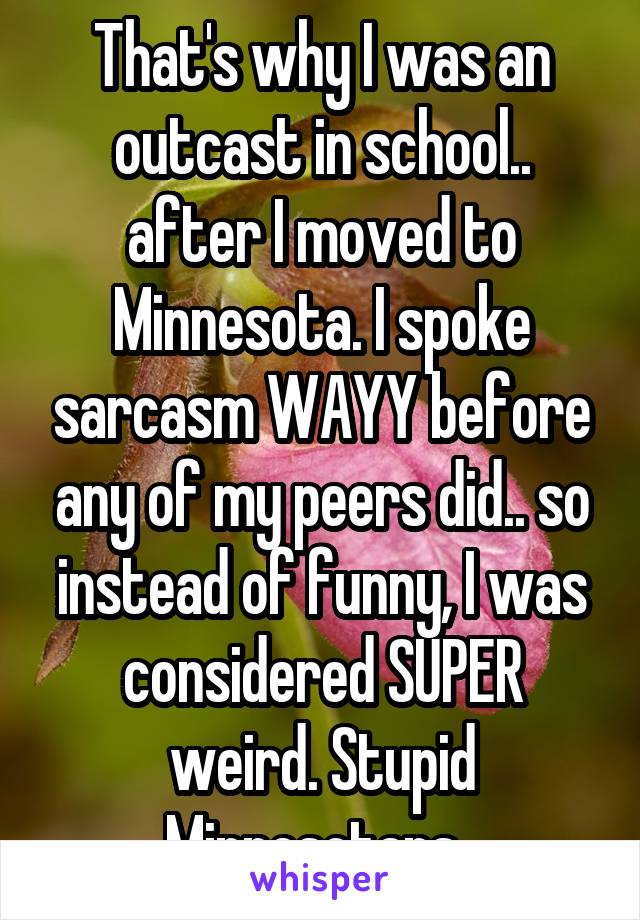 That's why I was an outcast in school.. after I moved to Minnesota. I spoke sarcasm WAYY before any of my peers did.. so instead of funny, I was considered SUPER weird. Stupid Minnesotans. 