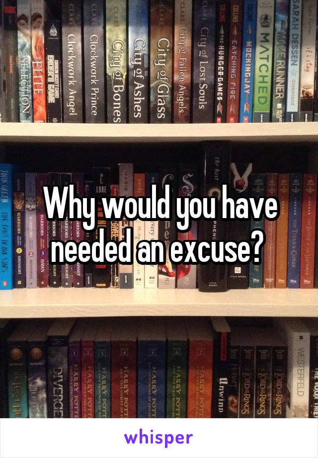 Why would you have needed an excuse? 
