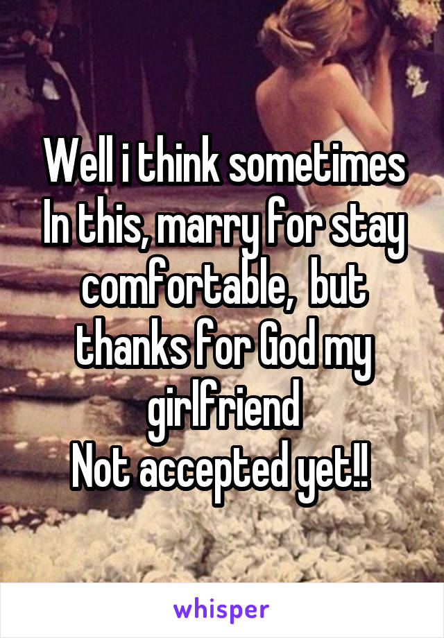 Well i think sometimes
In this, marry for stay comfortable,  but thanks for God my girlfriend
Not accepted yet!! 