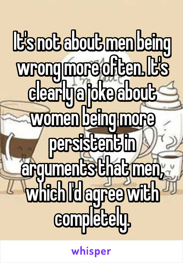 It's not about men being wrong more often. It's clearly a joke about women being more persistent in arguments that men, which I'd agree with completely.