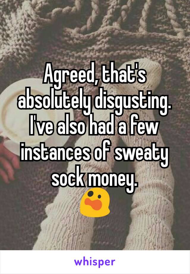 Agreed, that's absolutely disgusting. I've also had a few instances of sweaty sock money.
😲