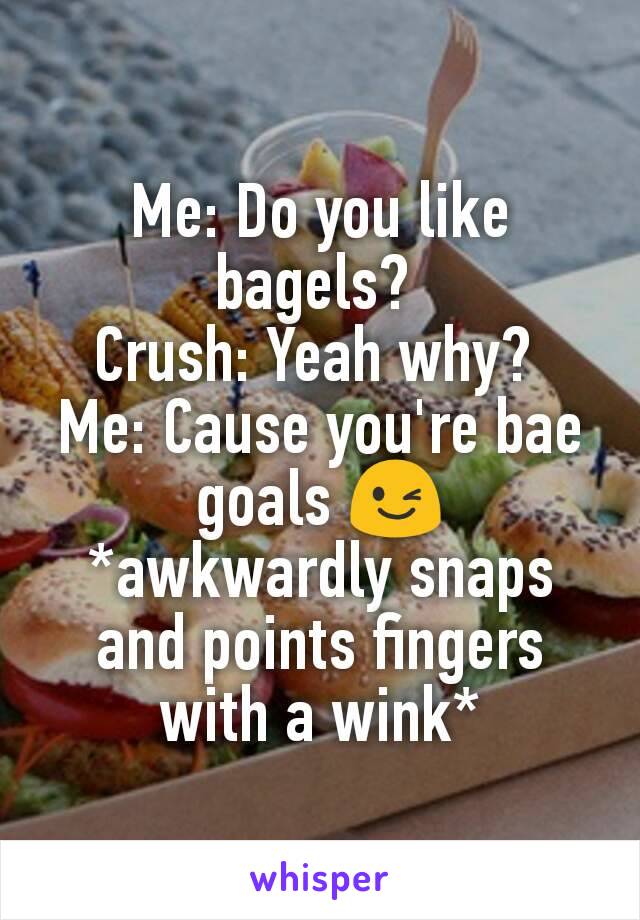 Me: Do you like bagels? 
Crush: Yeah why? 
Me: Cause you're bae goals 😉
*awkwardly snaps and points fingers with a wink*