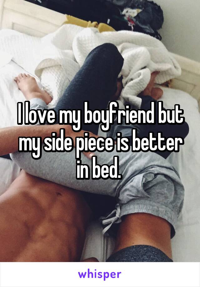 I love my boyfriend but my side piece is better in bed. 