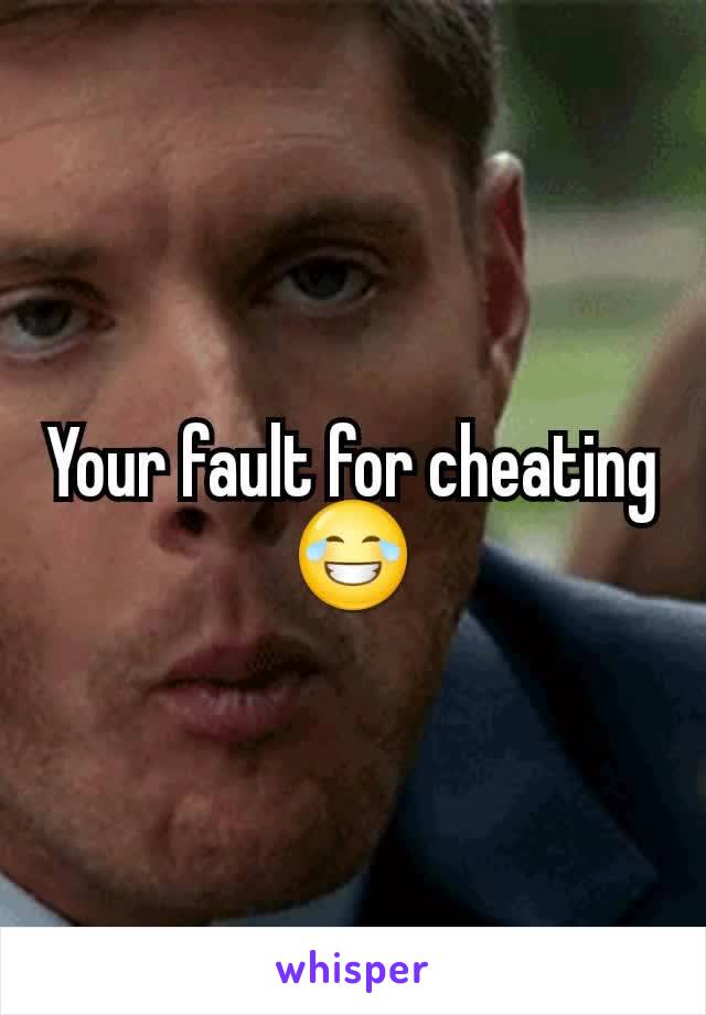 Your fault for cheating 😂