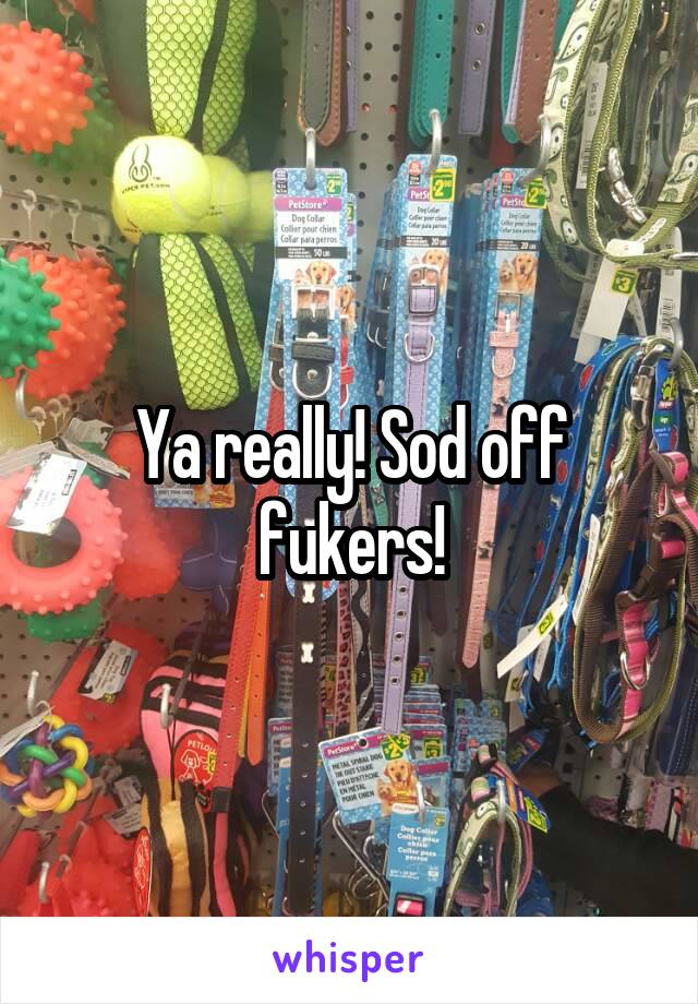 Ya really! Sod off fukers!