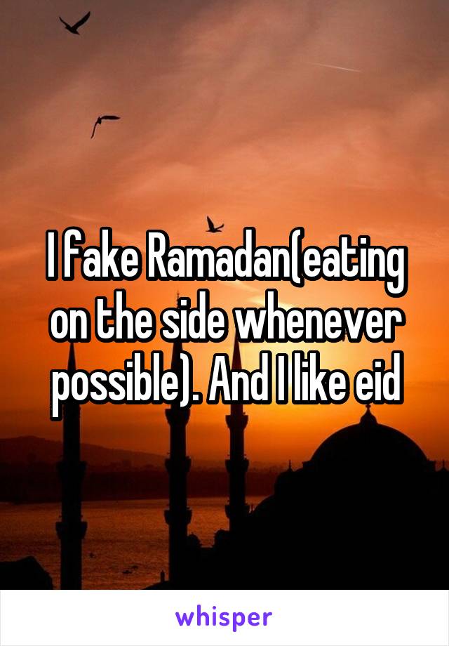 I fake Ramadan(eating on the side whenever possible). And I like eid