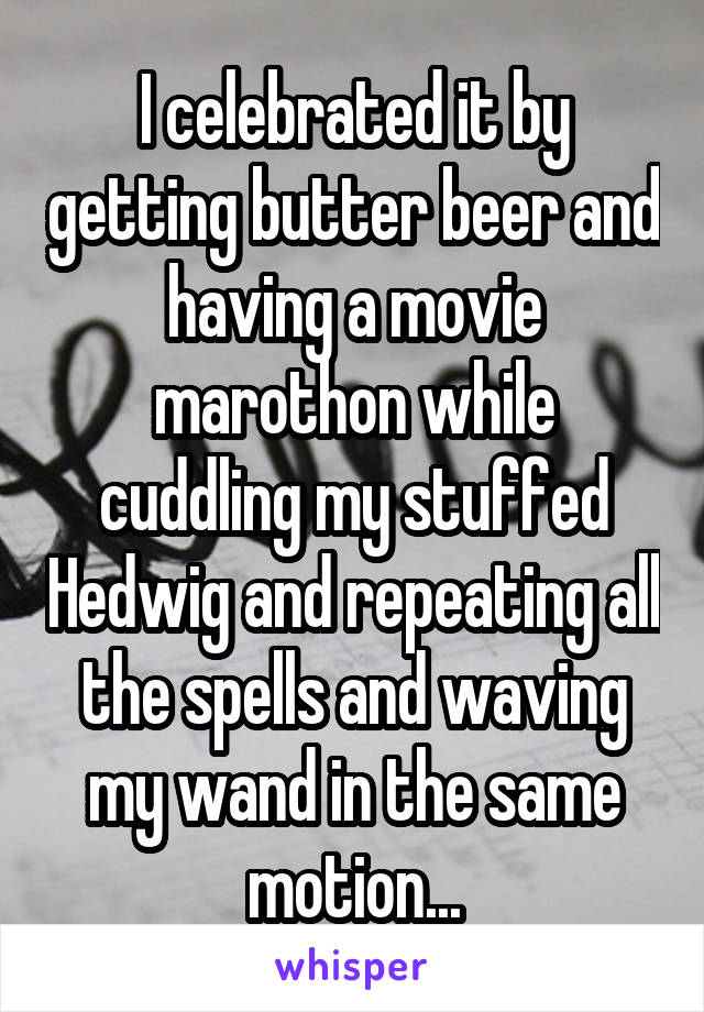 I celebrated it by getting butter beer and having a movie marothon while cuddling my stuffed Hedwig and repeating all the spells and waving my wand in the same motion...