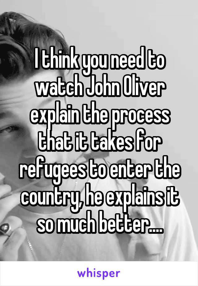 I think you need to watch John Oliver explain the process that it takes for refugees to enter the country, he explains it so much better....