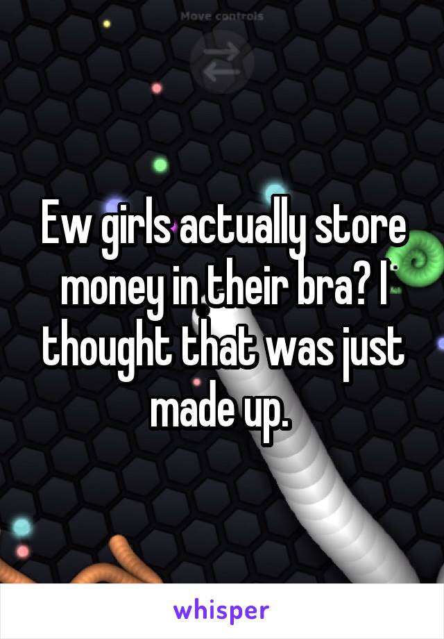 Ew girls actually store money in their bra? I thought that was just made up. 