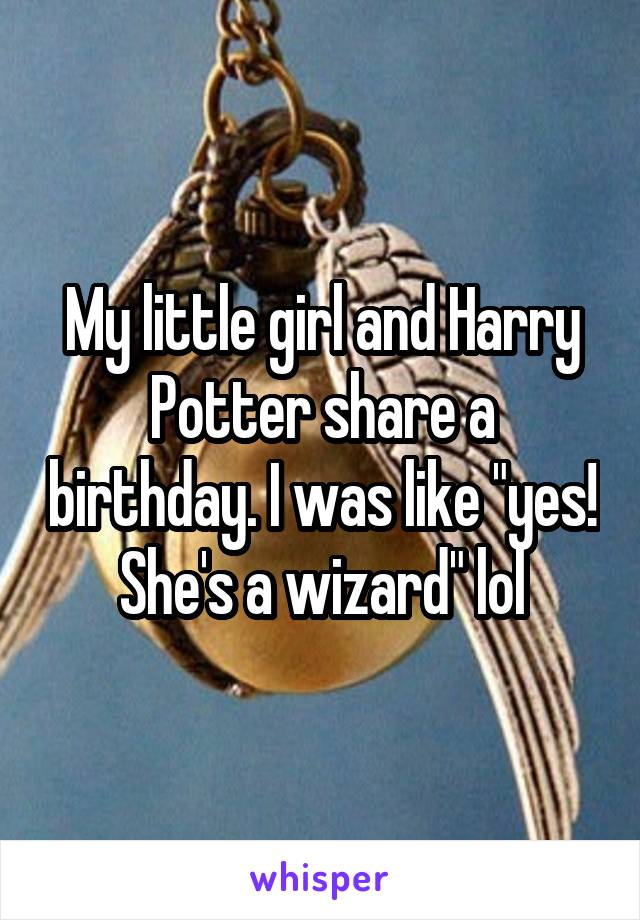My little girl and Harry Potter share a birthday. I was like "yes! She's a wizard" lol