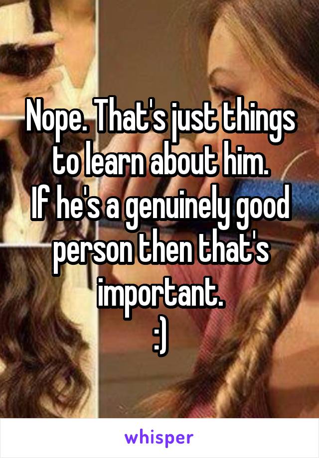 Nope. That's just things to learn about him.
If he's a genuinely good person then that's important.
:)