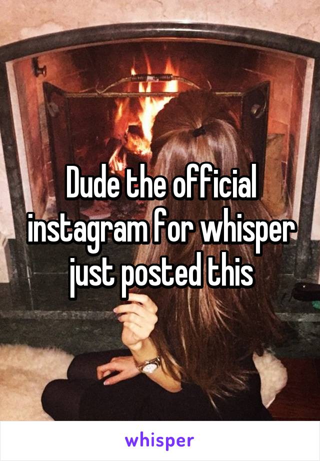 Dude the official instagram for whisper just posted this