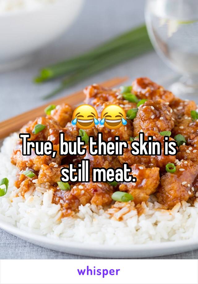 😂😂 
True, but their skin is still meat. 