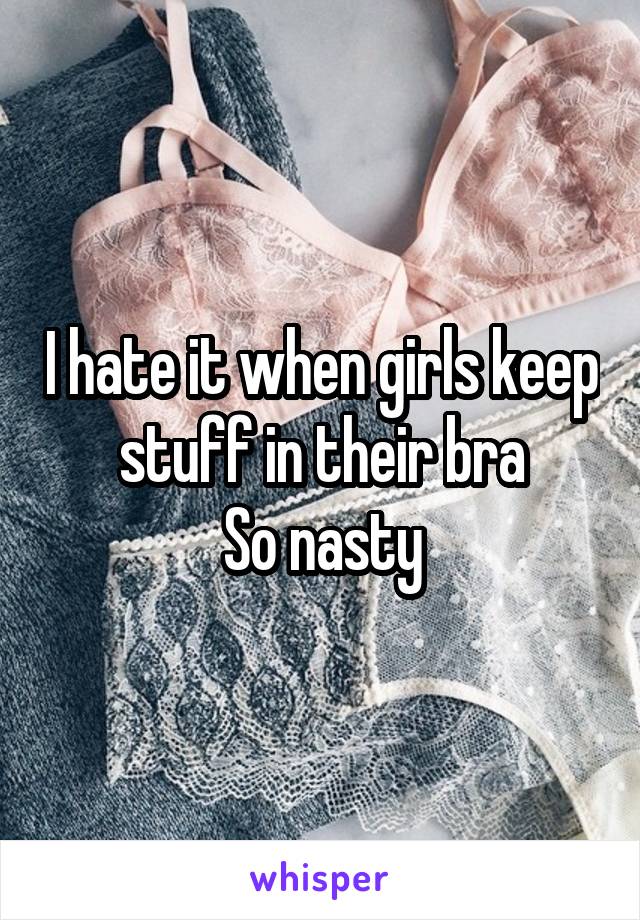 I hate it when girls keep stuff in their bra
So nasty