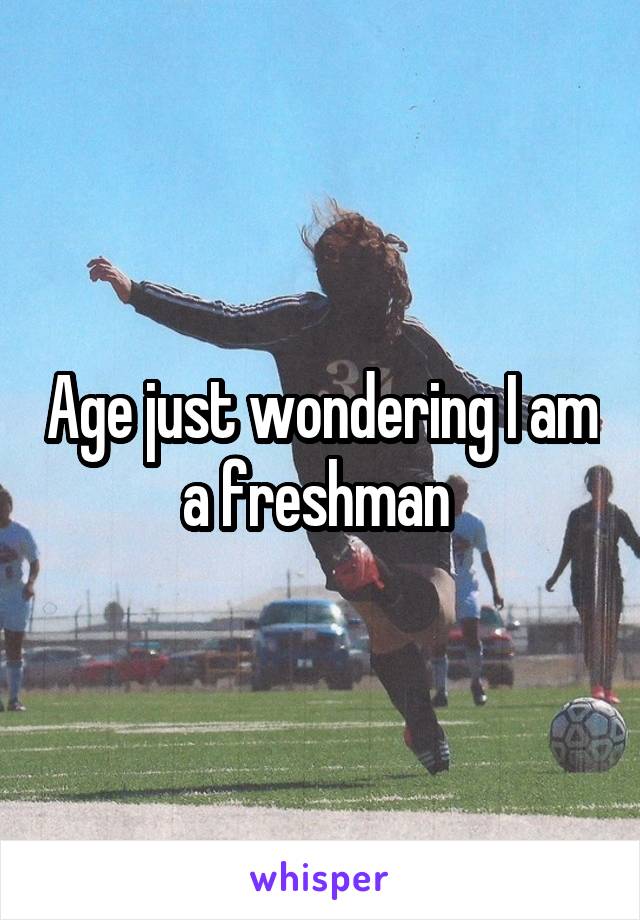 Age just wondering I am a freshman 