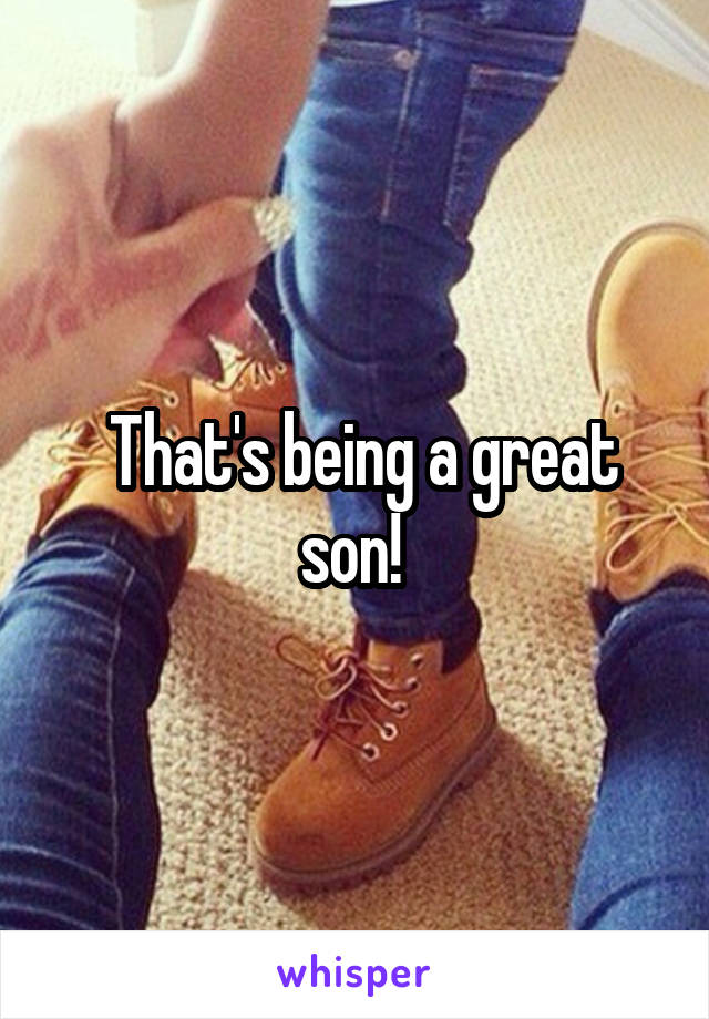  That's being a great son! 