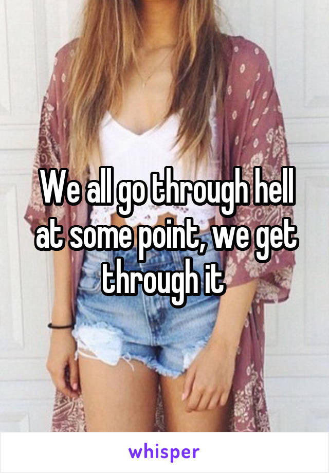 We all go through hell at some point, we get through it 
