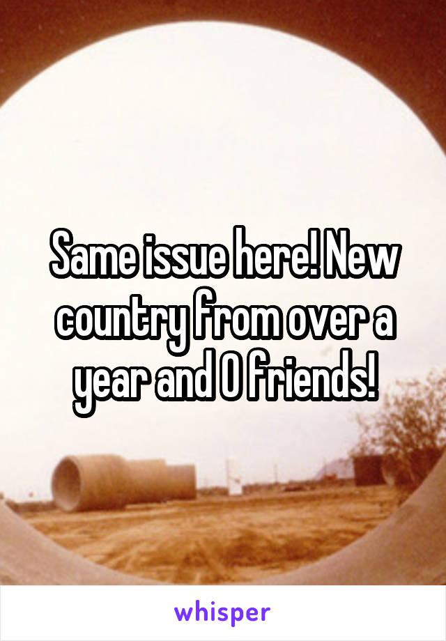 Same issue here! New country from over a year and 0 friends!
