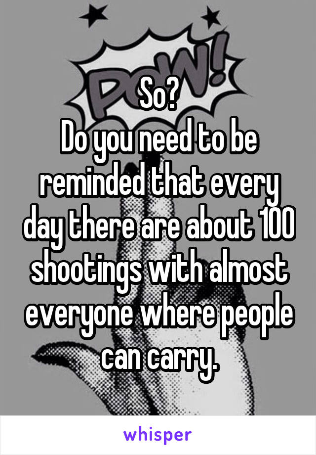 So?
Do you need to be reminded that every day there are about 100 shootings with almost everyone where people can carry.