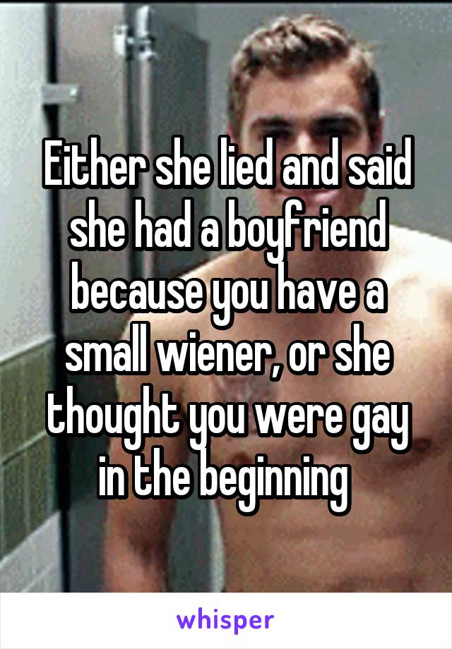 Either she lied and said she had a boyfriend because you have a small wiener, or she thought you were gay in the beginning 