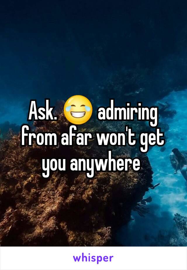 Ask. 😂 admiring from afar won't get you anywhere 