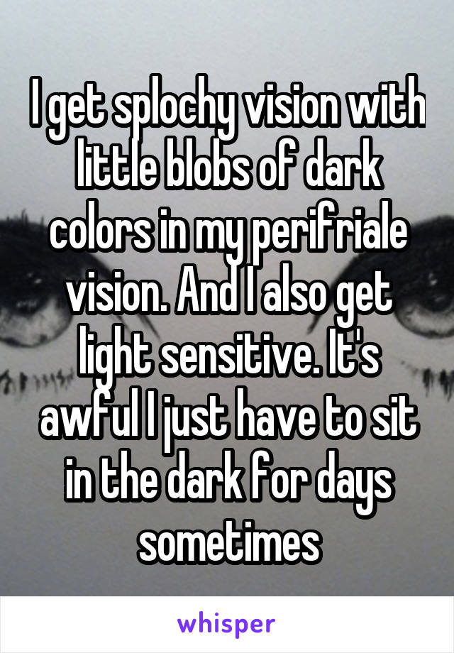 I get splochy vision with little blobs of dark colors in my perifriale vision. And I also get light sensitive. It's awful I just have to sit in the dark for days sometimes