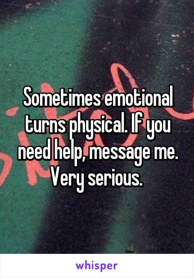 Sometimes emotional turns physical. If you need help, message me.
Very serious. 