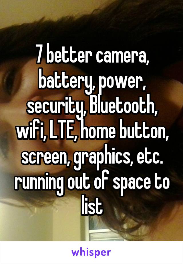 7 better camera, battery, power, security, Bluetooth, wifi, LTE, home button, screen, graphics, etc. running out of space to list