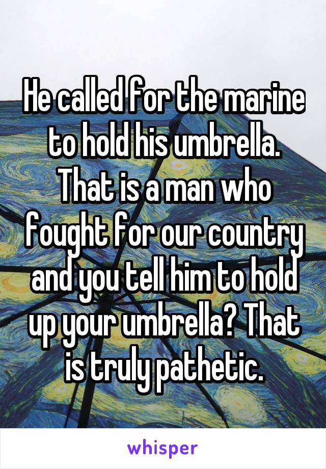 He called for the marine to hold his umbrella. That is a man who fought for our country and you tell him to hold up your umbrella? That is truly pathetic.