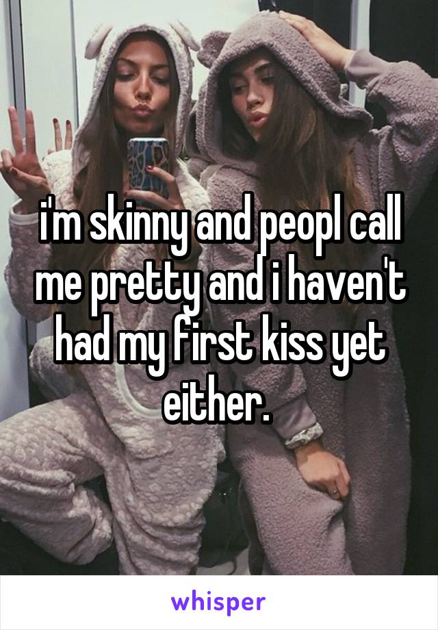 i'm skinny and peopl call me pretty and i haven't had my first kiss yet either. 