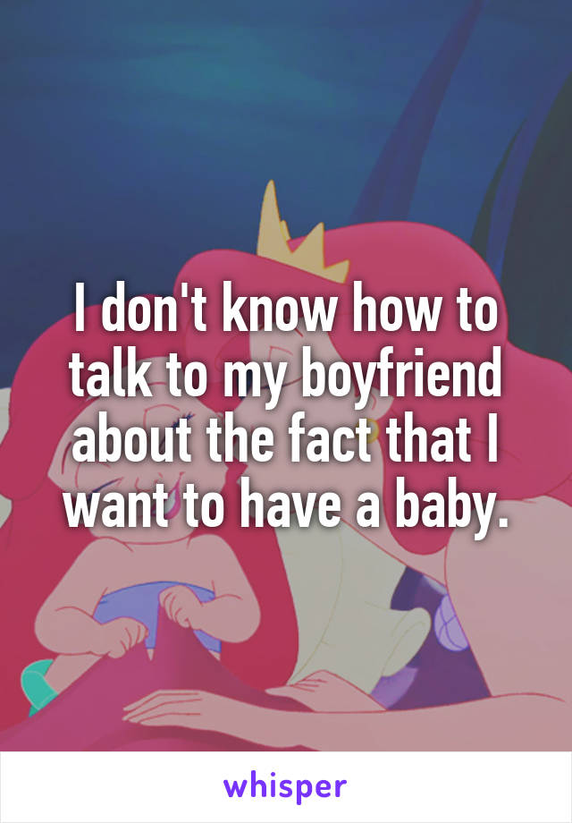 I don't know how to talk to my boyfriend about the fact that I want to have a baby.
