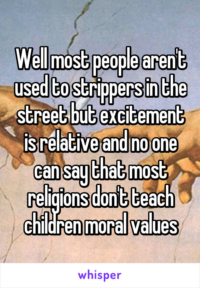 Well most people aren't used to strippers in the street but excitement is relative and no one can say that most religions don't teach children moral values