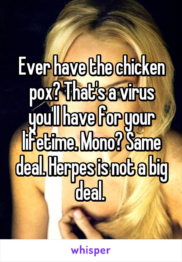 Ever have the chicken pox? That's a virus you'll have for your lifetime. Mono? Same deal. Herpes is not a big deal. 