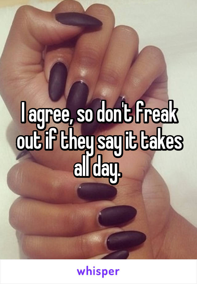 I agree, so don't freak out if they say it takes all day. 