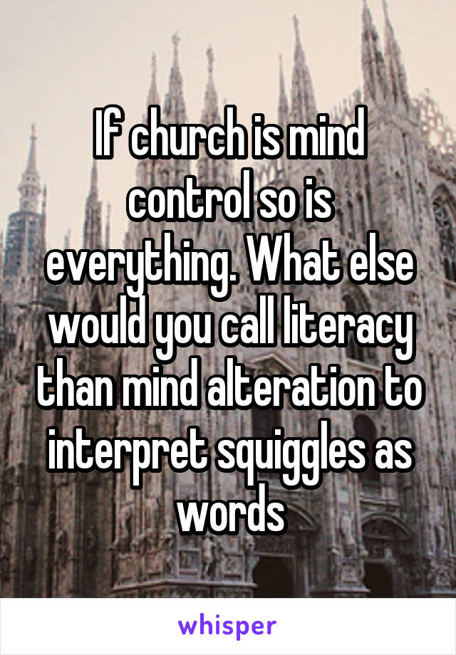 If church is mind control so is everything. What else would you call literacy than mind alteration to interpret squiggles as words