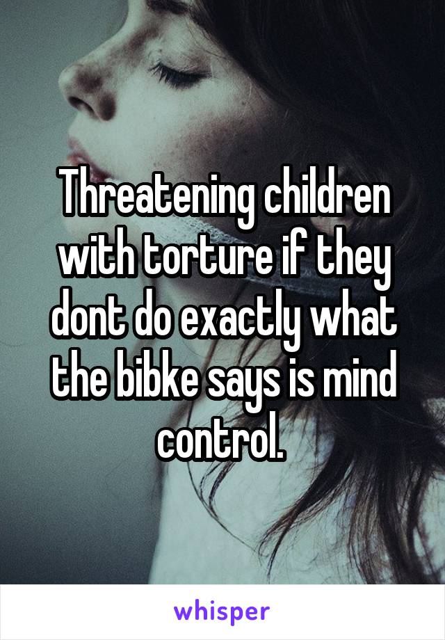 Threatening children with torture if they dont do exactly what the bibke says is mind control. 