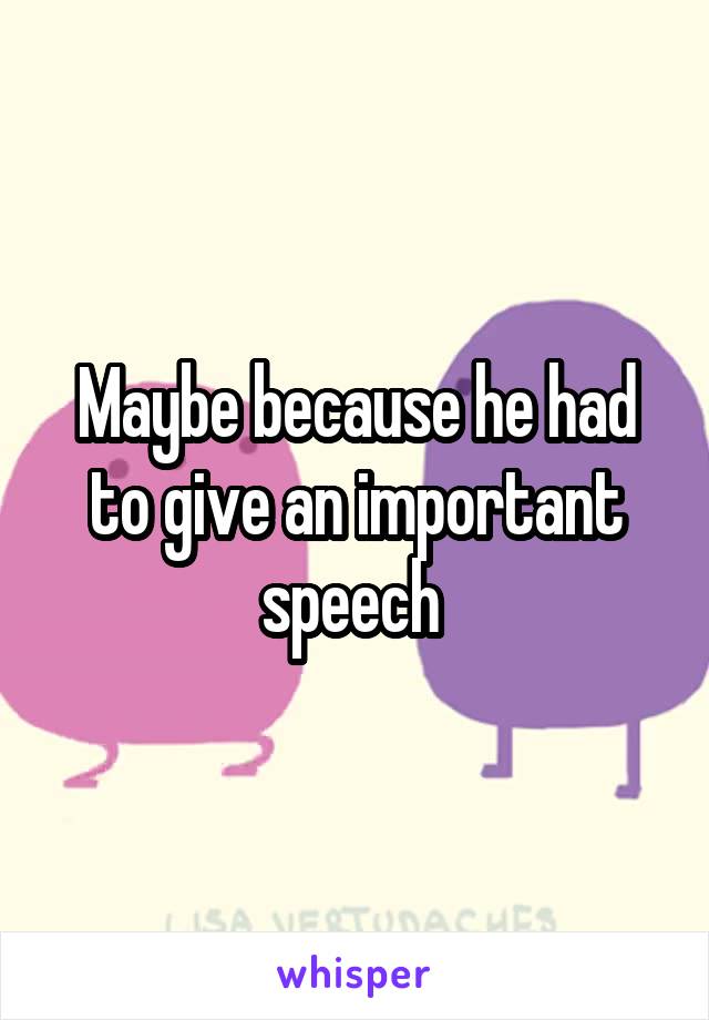 Maybe because he had to give an important speech 