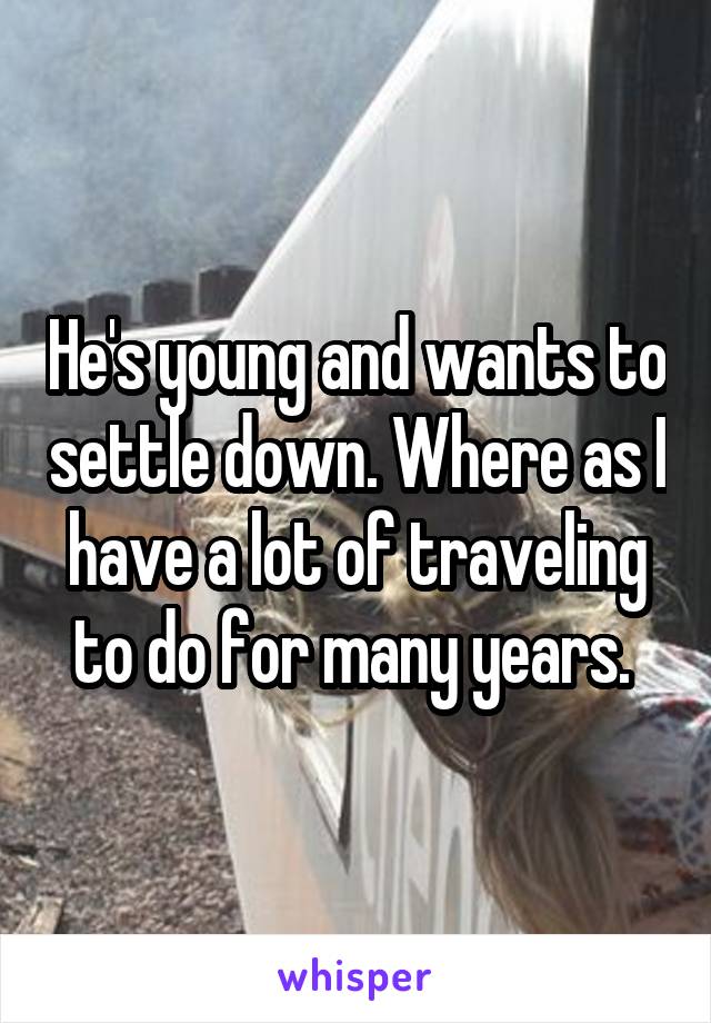 He's young and wants to settle down. Where as I have a lot of traveling to do for many years. 