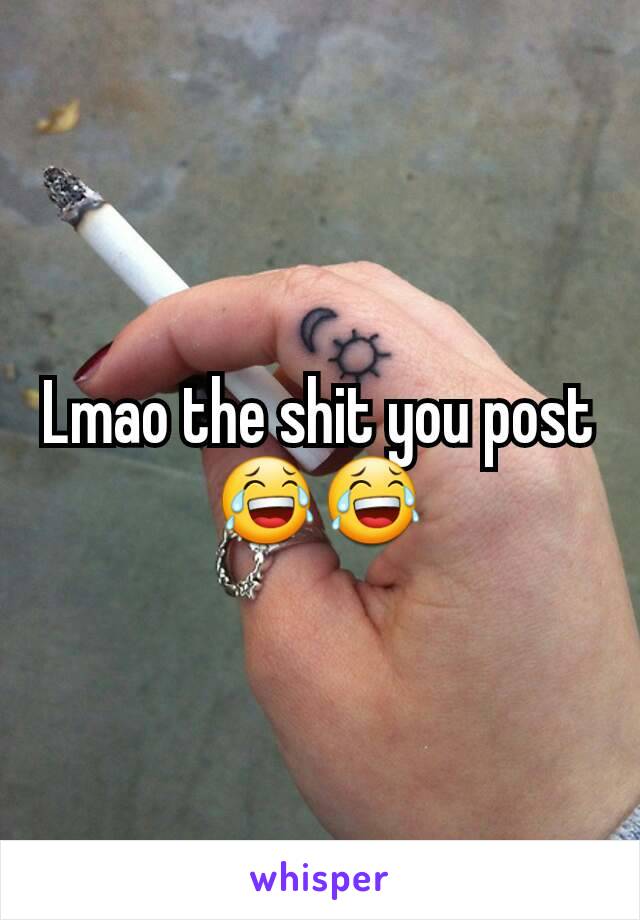 Lmao the shit you post 😂😂