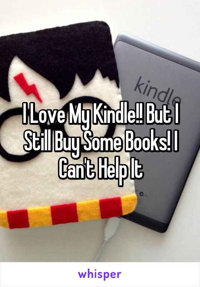 I Love My Kindle!! But I Still Buy Some Books! I Can't Help It