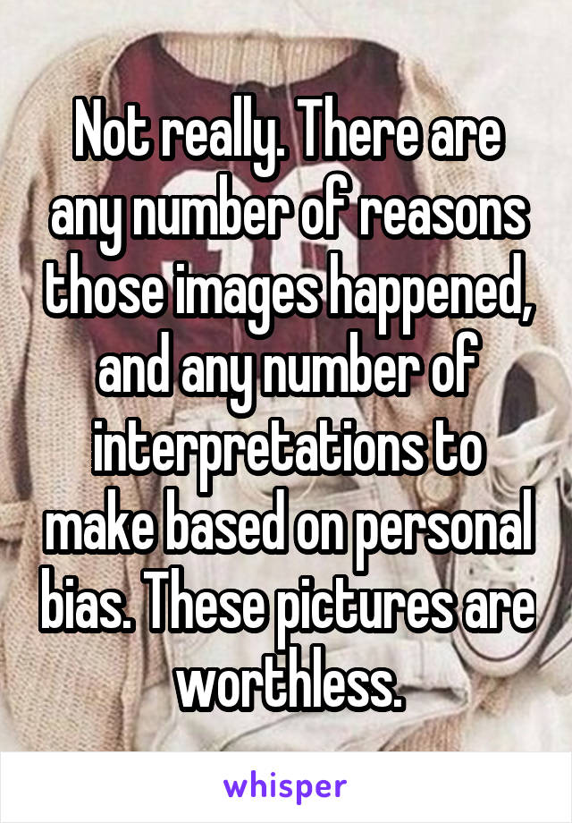 Not really. There are any number of reasons those images happened, and any number of interpretations to make based on personal bias. These pictures are worthless.