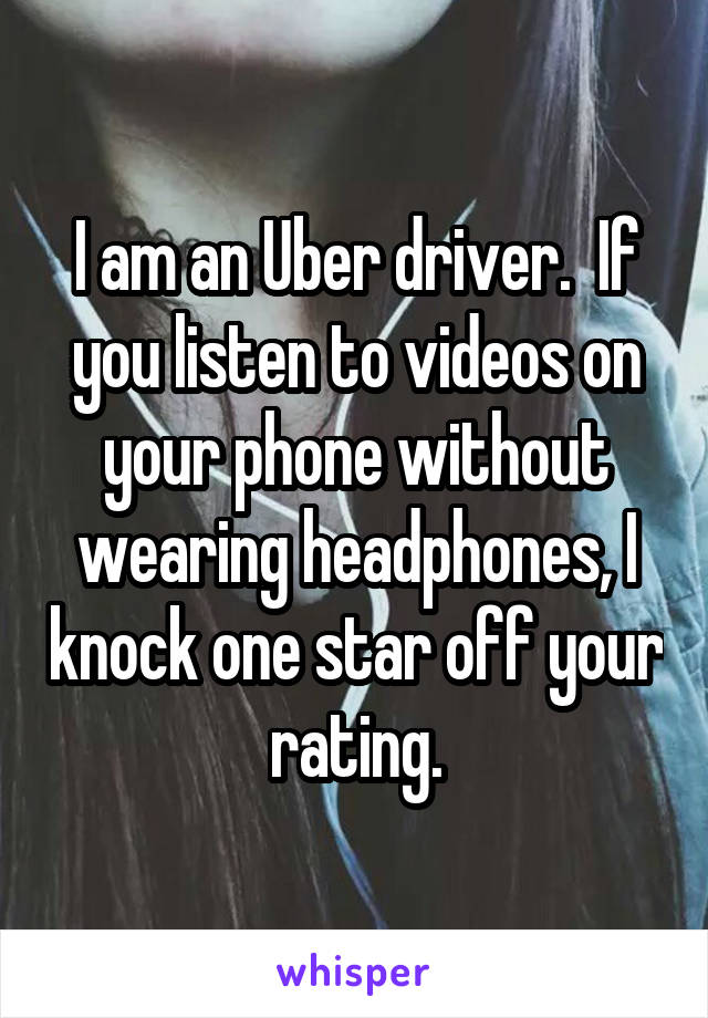 I am an Uber driver.  If you listen to videos on your phone without wearing headphones, I knock one star off your rating.