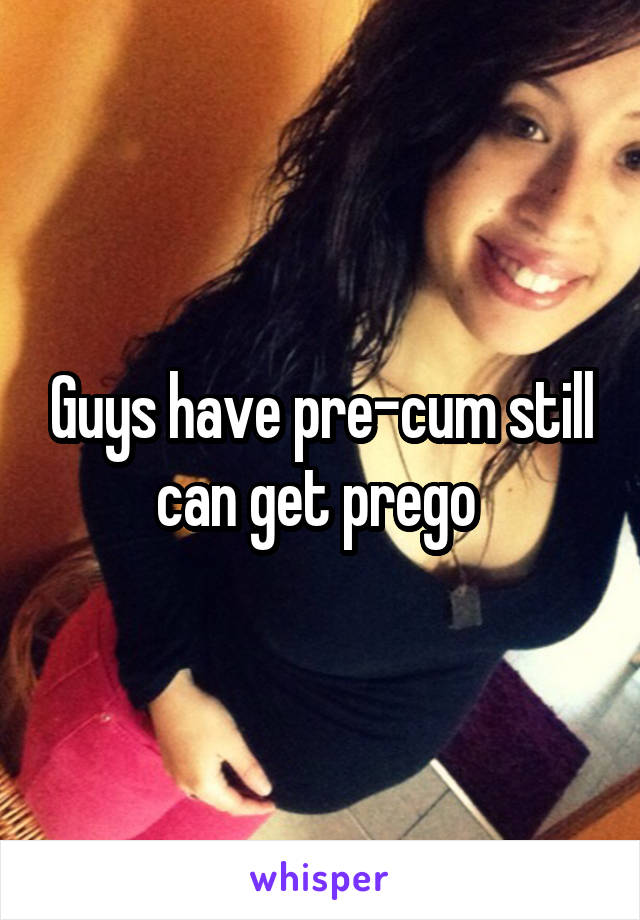 Guys have pre-cum still can get prego 