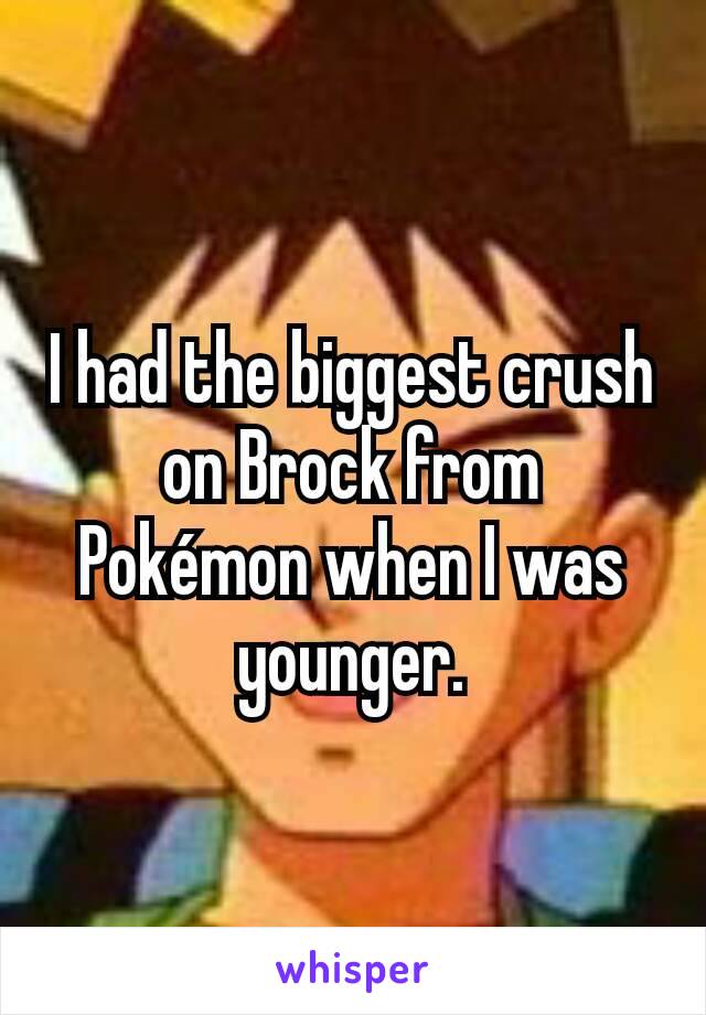 I had the biggest crush on Brock from Pokémon when I was younger.