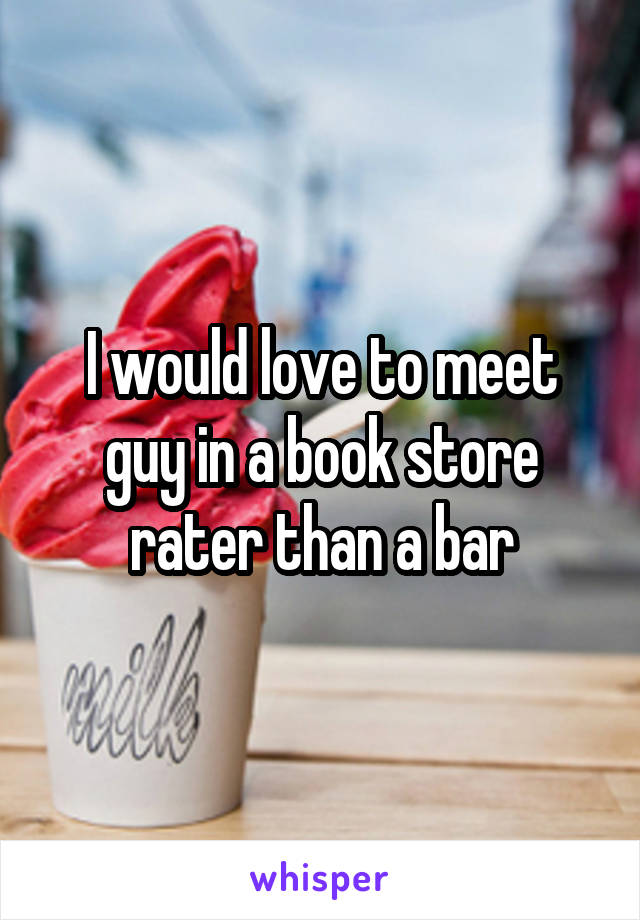 I would love to meet guy in a book store rater than a bar